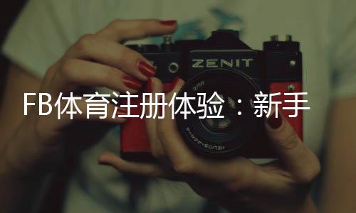 FB体育注册体验:新手开户流程、实名认证与常见问题全解析