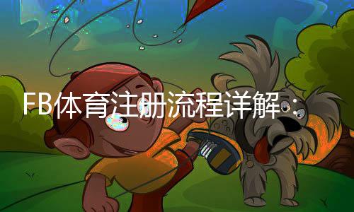 FB体育注册流程详解:新手一步步完成注册(图文+常见问题解答)