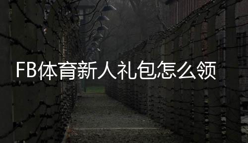 FB体育新人礼包怎么领取?注册激活攻略、优惠码使用与注意事项全解析