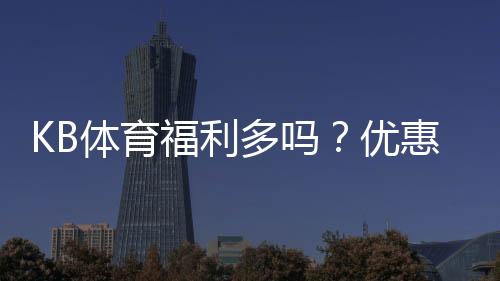 KB体育福利多吗?优惠类型、返水活动与真实领取攻略全解析