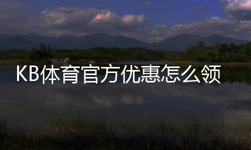 KB体育官方优惠怎么领取?新手领取攻略与使用注意事项