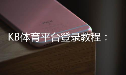 KB体育平台登录教程:官方入口、注册流程、忘记密码与安全登录全攻略