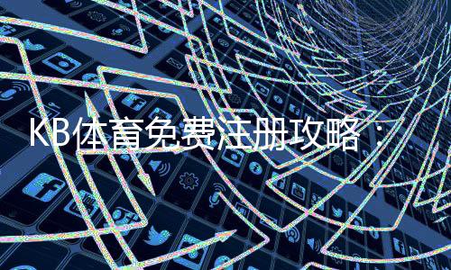 KB体育免费注册攻略：新手一步到位的注册流程、优惠领取与常见问题