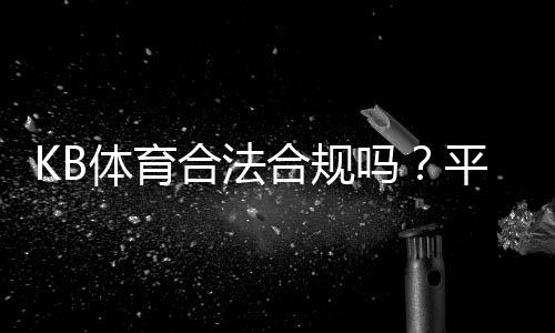 KB体育合法合规吗？平台资质、监管与用户风险全解析