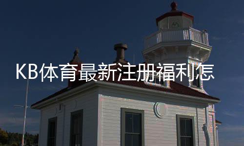KB体育最新注册福利怎么领？新用户领取流程与优惠解析