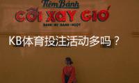 KB体育投注活动多吗？最新优惠类型、频率与领取攻略一次看懂