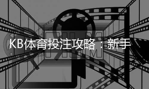 KB体育投注攻略：新手入门、玩法规则、投注技巧与资金管理全面详解