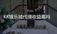 KK娱乐城代理收益高吗？揭秘高收益代理背后的真实情况