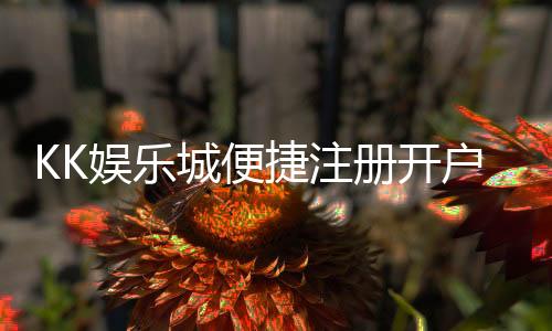 KK娱乐城便捷注册开户:三步轻松完成开户享首存礼金
