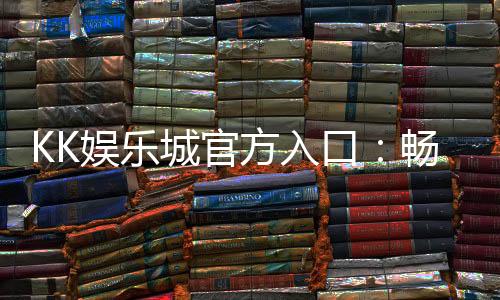 KK娱乐城官方入口：畅享顶级棋牌电游的尊贵体验