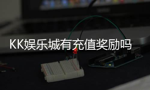 KK娱乐城有充值奖励吗？揭秘最新优惠与领取攻略