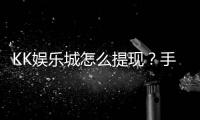 KK娱乐城怎么提现？手把手教你快速到账技巧
