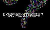 KK娱乐城投注稳赢吗？资深玩家揭秘稳定盈利的三大策略