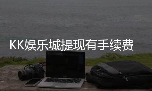 KK娱乐城提现有手续费吗?一文详解提现规则与费用说明