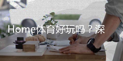 Home体育好玩吗?深度解析其娱乐体验与投注技巧