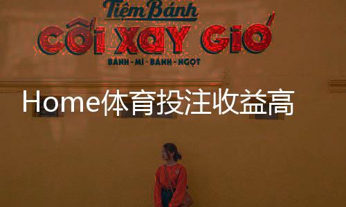 Home体育投注收益高吗?深度解析盈利模式与实战技巧