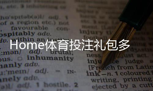 Home体育投注礼包多吗?揭秘平台福利与实战领取攻略