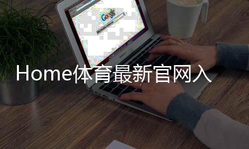 Home体育最新官网入口：畅享全球顶级赛事与独家优惠