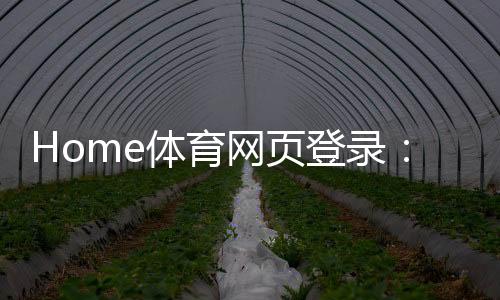 Home体育网页登录:轻松注册畅享顶级体育赛事投注体验