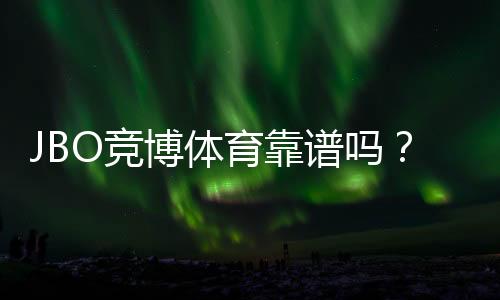 JBO竞博体育靠谱吗?真实评测:资质、安全与提现体验一文看懂