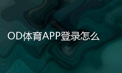 OD体育APP登录怎么操作?新手注册、下载与常见问题全攻略