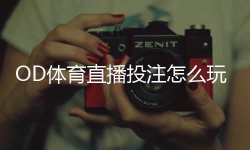 OD体育直播投注怎么玩?新手入门、玩法规则与实战技巧全解析