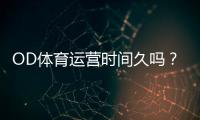 OD体育运营时间久吗?成立时间、运营年限与信誉口碑全面解析