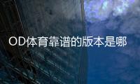OD体育靠谱的版本是哪一个？官方正版识别及安全下载推荐