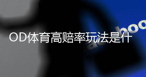 OD体育高赔率玩法是什么意思?玩法策略、投注技巧与风险控制全攻略
