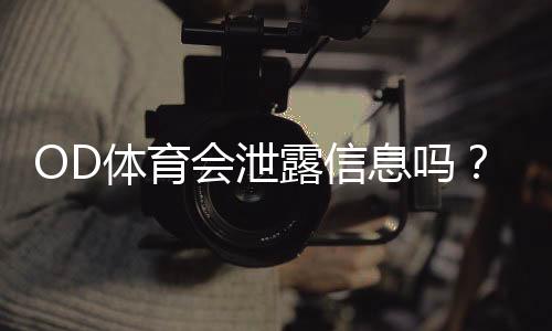 OD体育会泄露信息吗？真实风险评估与隐私防护全攻略