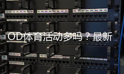 OD体育活动多吗?最新活动汇总与参与攻略