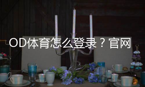 OD体育怎么登录?官网、APP与网页登录详细操作及常见问题解答