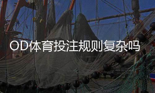 OD体育投注规则复杂吗?新手快速上手:规则梳理与常见玩法详解