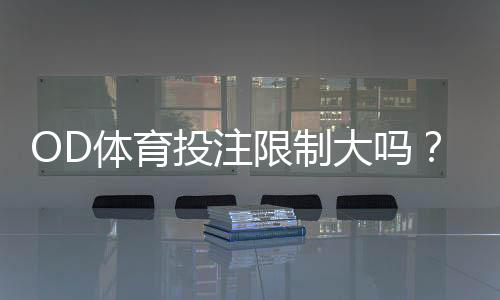 OD体育投注限制大吗？最新限制规则、额度与应对策略详解