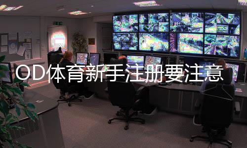 OD体育新手注册要注意什么?注册流程、实名认证与防骗全攻略