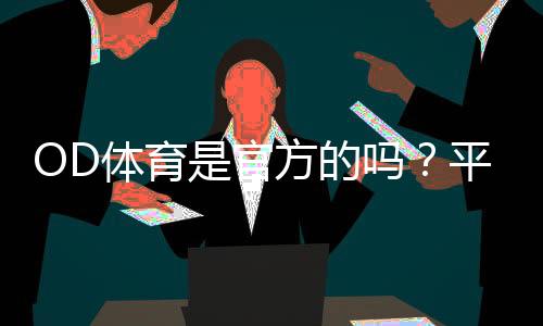 OD体育是官方的吗？平台资质、合法性与安全性全解析