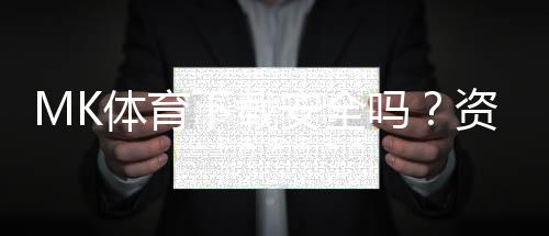 MK体育下载安全吗?资深玩家亲测平台可靠性与下载攻略
