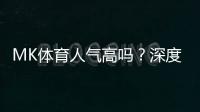 MK体育人气高吗？深度解析其火爆原因与玩家真实评价