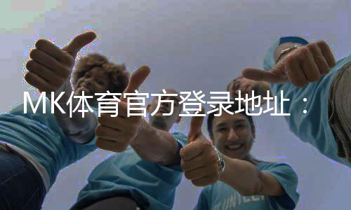 MK体育官方登录地址:快速注册指南与独家优惠活动
