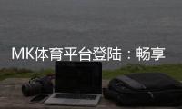 MK体育平台登陆：畅享顶级赛事投注与真人娱乐体验