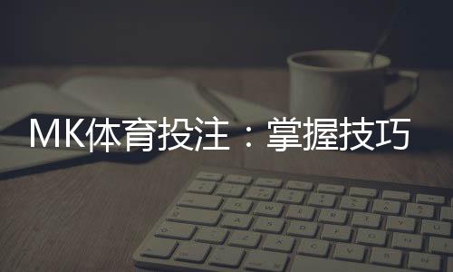 MK体育投注:掌握技巧轻松赢取高额奖金