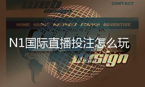 N1国际直播投注怎么玩？新手入门规则、玩法解析与实战技巧