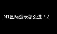 N1国际登录怎么进？2026最新版注册、登录流程与常见问题详解