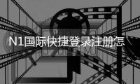 N1国际快捷登录注册怎么操作？新手快速上手流程与常见问题汇总