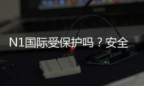 N1国际受保护吗?安全与合规性全面解析新手快速判断指南