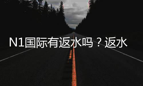 N1国际有返水吗？返水比例、领取规则与注意事项全面解析