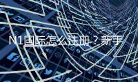 N1国际怎么注册？新手必看2026最新版手机与电脑图文步骤