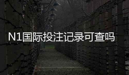 N1国际投注记录可查吗？快速教你如何查询投注记录、保存期限与隐私注意事项