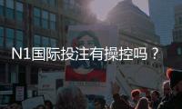 N1国际投注有操控吗？真相揭秘、识别操控的方法与防骗攻略