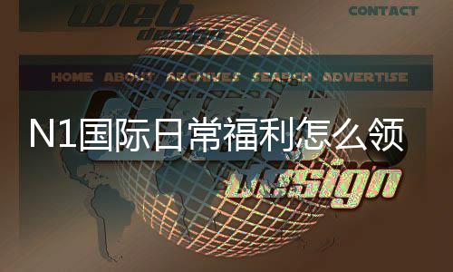 N1国际日常福利怎么领取?新手必看领取攻略与注意事项